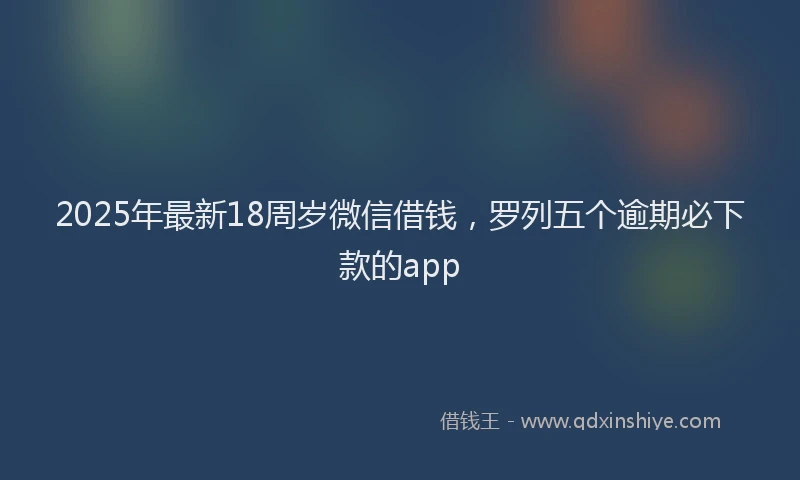 2025年最新18周岁微信借钱，罗列五个逾期必下款的app