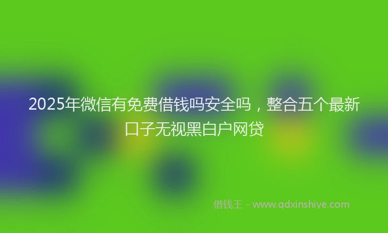 2025年微信有免费借钱吗安全吗，整合五个最新口子无视黑白户网贷