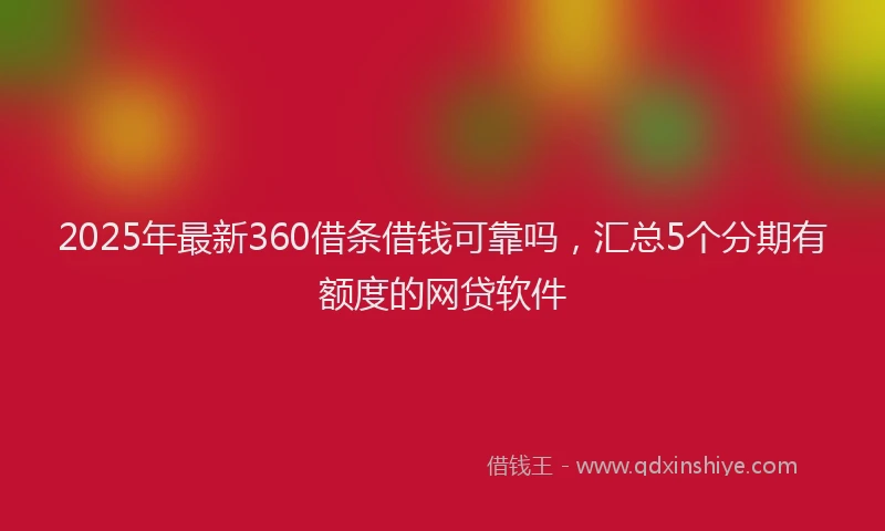 2025年最新360借条借钱可靠吗，汇总5个分期有额度的网贷软件