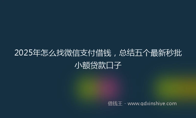 2025年怎么找微信支付借钱，总结五个最新秒批小额贷款口子
