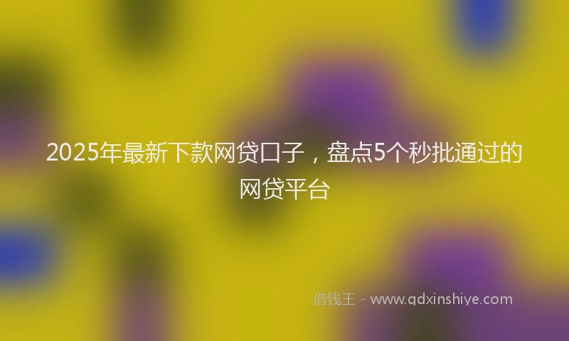 2025年最新下款网贷口子，盘点5个秒批通过的网贷平台