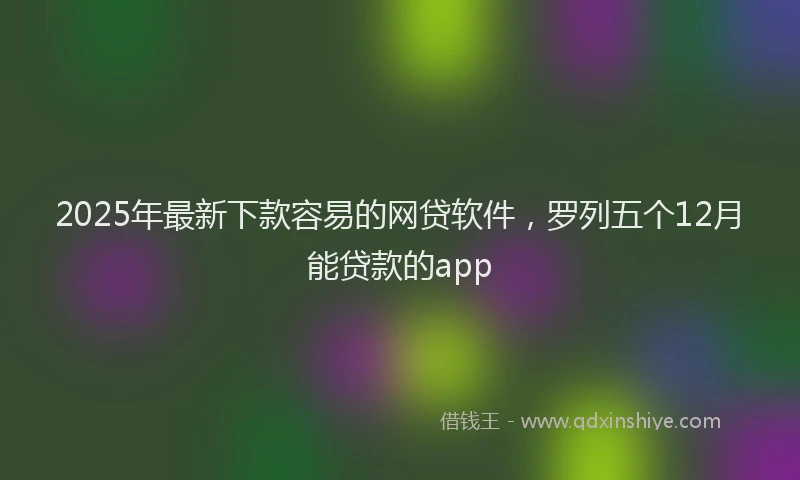 2025年最新下款容易的网贷软件，罗列五个12月能贷款的app