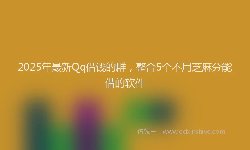 2025年最新Qq借钱的群，整合5个不用芝麻分能借的软件