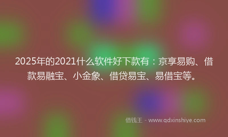 2025年的2021什么软件好下款有：京享易购、借款易融宝、小金象、借贷易宝、易借宝等。