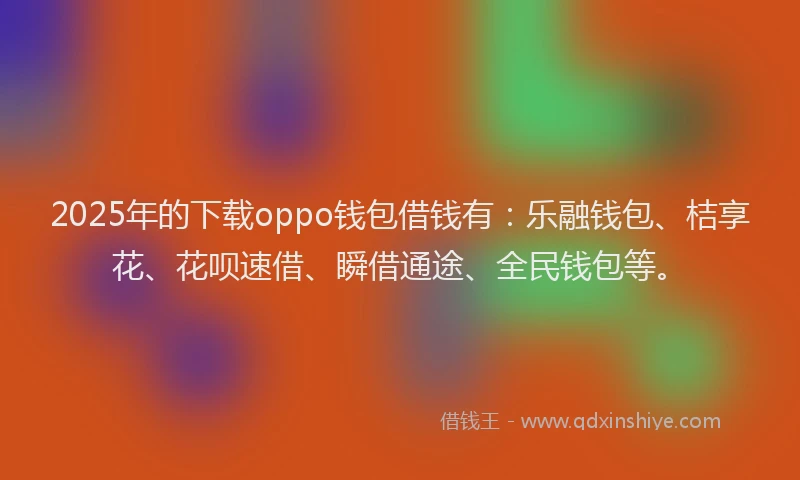 2025年的下载oppo钱包借钱有：乐融钱包、桔享花、花呗速借、瞬借通途、全民钱包等。