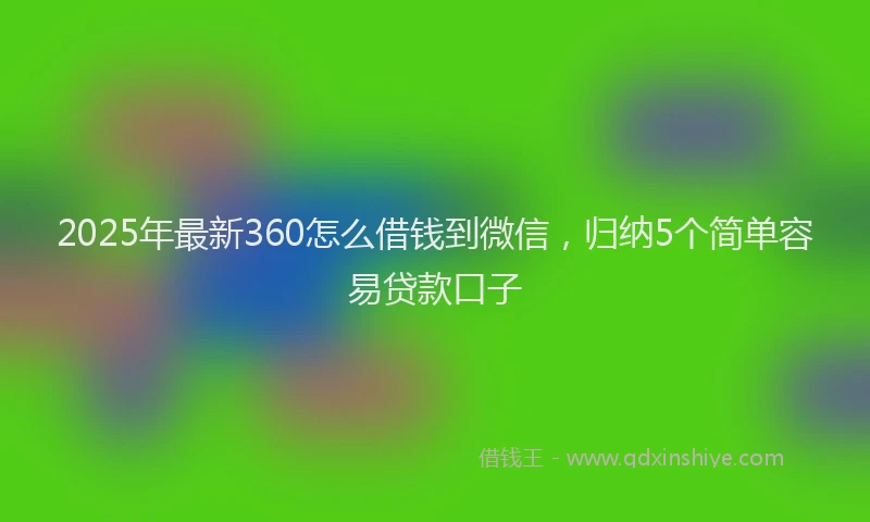 2025年最新360怎么借钱到微信，归纳5个简单容易贷款口子