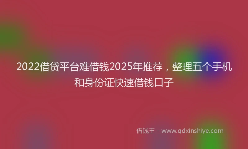 2022借贷平台难借钱2025年推荐,整理五个手机和身份证快速借钱口子