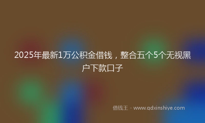 2025年最新1万公积金借钱，整合五个5个无视黑户下款口子