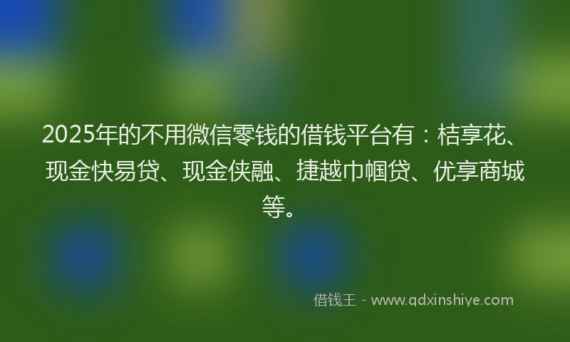 2025年的不用微信零钱的借钱平台有：桔享花、现金快易贷、现金侠融、捷越巾帼贷、优享商城等。