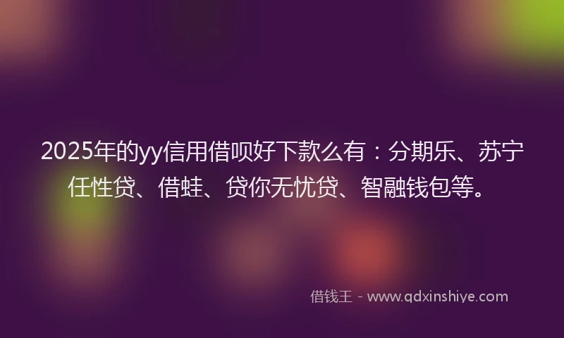 2025年的yy信用借呗好下款么有：分期乐、苏宁任性贷、借蛙、贷你无忧贷、智融钱包等。