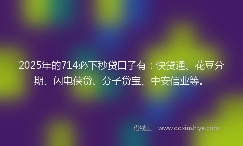 2025年的714必下秒贷口子有：快贷通、花豆分期、闪电侠贷、分子贷宝、中安信业等。