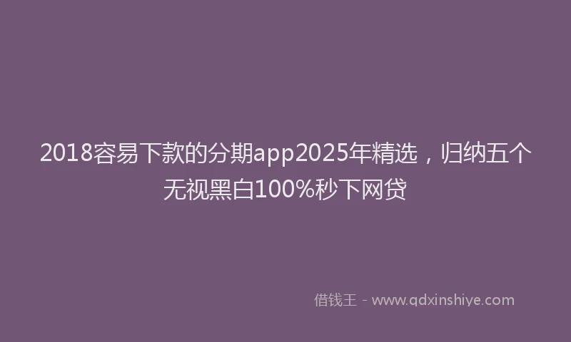 2018容易下款的分期app2025年精选，归纳五个无视黑白100%秒下网贷