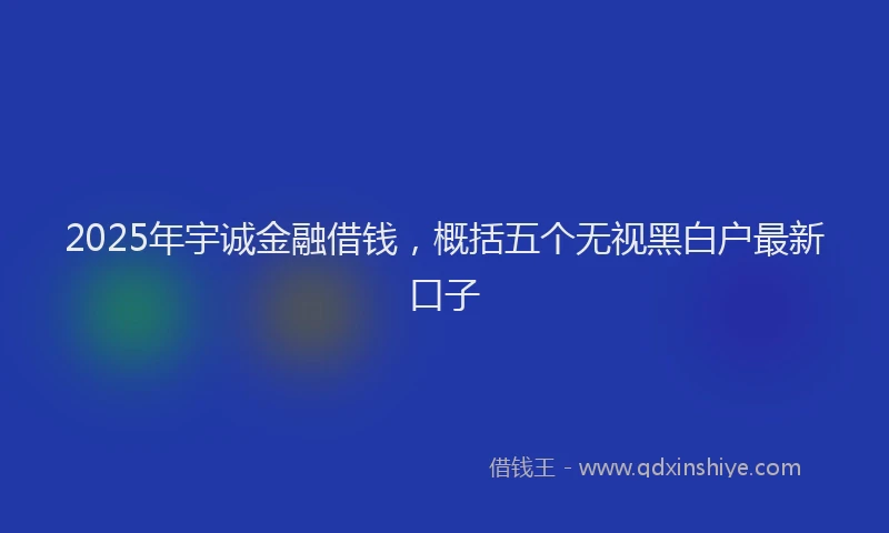 2025年宇诚金融借钱，概括五个无视黑白户最新口子