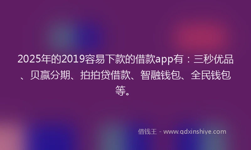 2025年的2019容易下款的借款app有：三秒优品、贝赢分期、拍拍贷借款、智融钱包、全民钱包等。