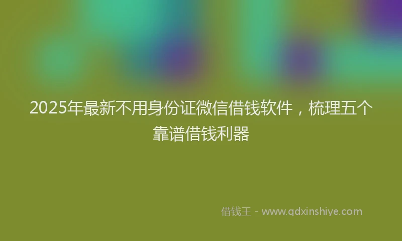 2025年最新不用身份证微信借钱软件，梳理五个靠谱借钱利器