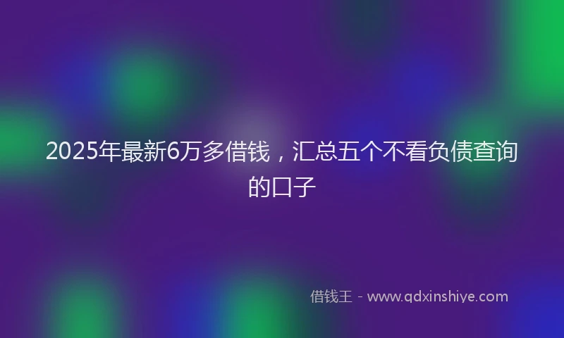 2025年最新6万多借钱，汇总五个不看负债查询的口子
