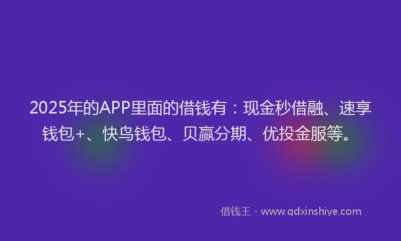 2025年的APP里面的借钱有:现金秒借融、速享钱包+、快鸟钱包、贝赢分期、优投金服等。