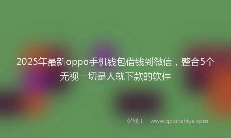 2025年最新oppo手机钱包借钱到微信，整合5个无视一切是人就下款的软件