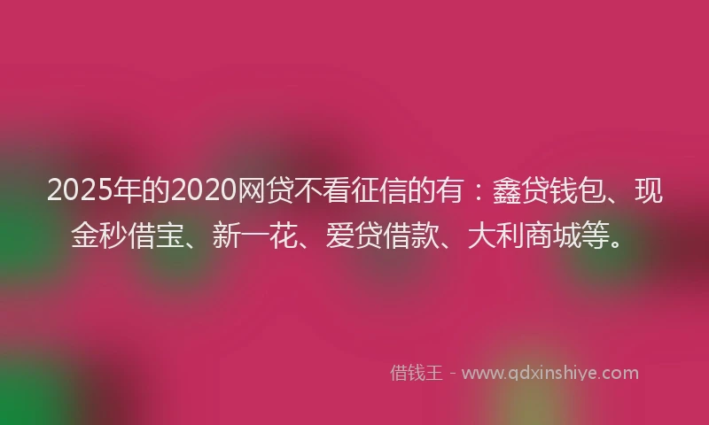 2025年的2020网贷不看征信的有:鑫贷钱包、现金秒借宝、新一花、爱贷借款、大利商城等。