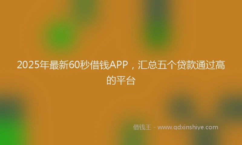 2025年最新60秒借钱APP，汇总五个贷款通过高的平台