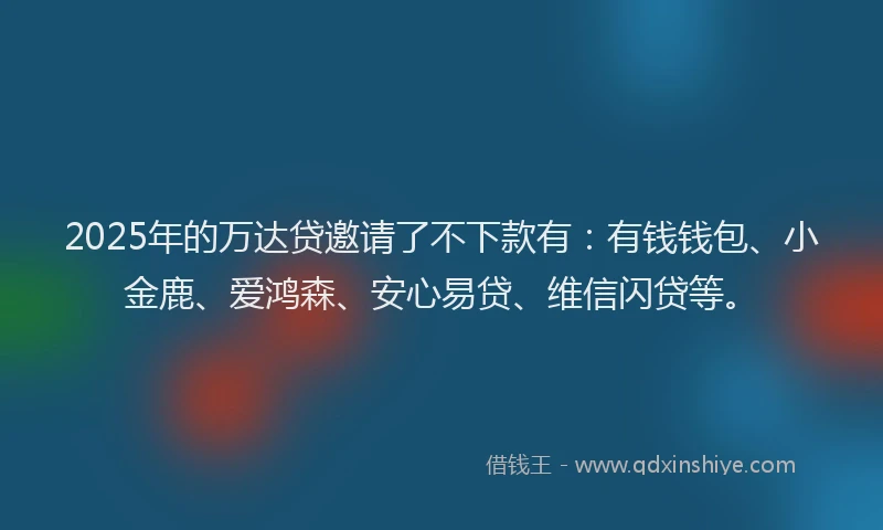 2025年的万达贷邀请了不下款有：有钱钱包、小金鹿、爱鸿森、安心易贷、维信闪贷等。