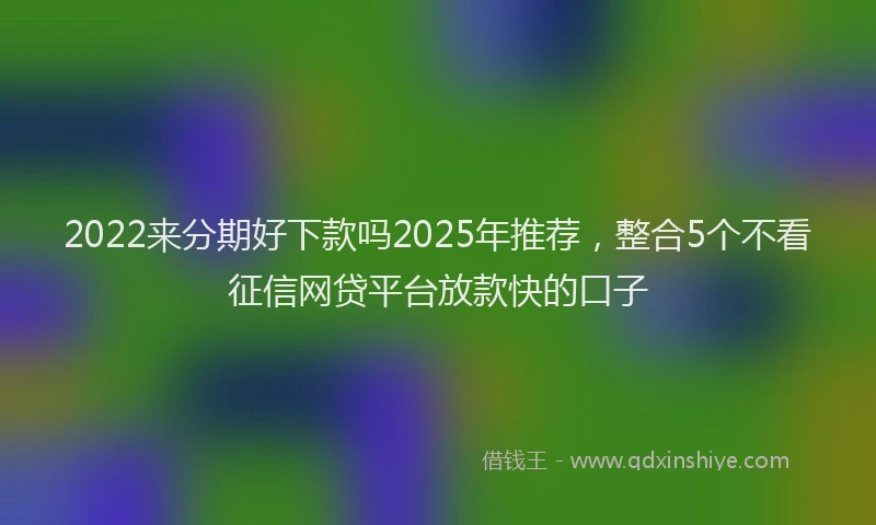 2022来分期好下款吗2025年推荐，整合5个不看征信网贷平台放款快的口子