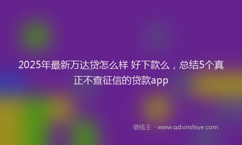 2025年最新万达贷怎么样 好下款么，总结5个真正不查征信的贷款app