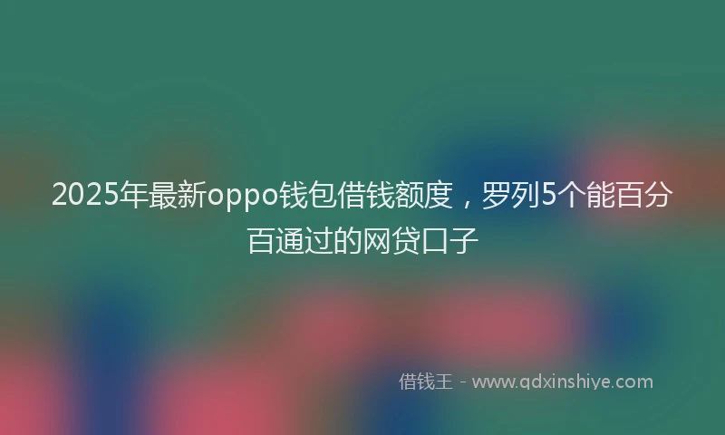 2025年最新oppo钱包借钱额度，罗列5个能百分百通过的网贷口子
