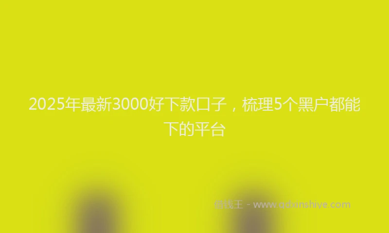 2025年最新3000好下款口子，梳理5个黑户都能下的平台