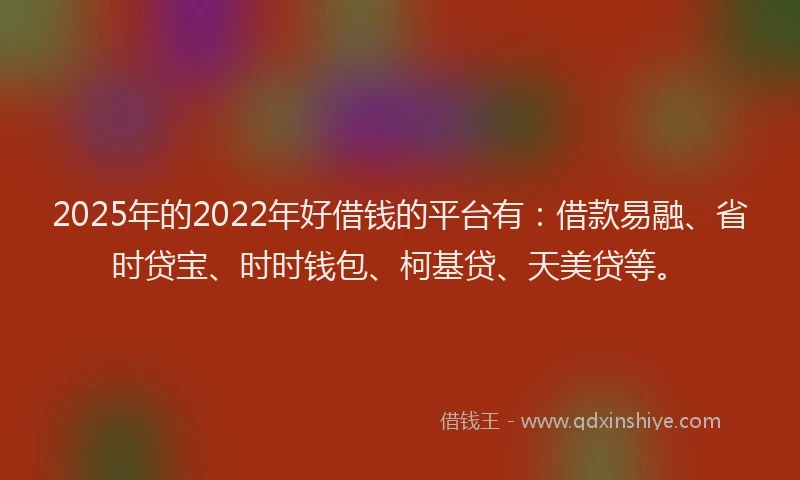 2025年的2022年好借钱的平台有：借款易融、省时贷宝、时时钱包、柯基贷、天美贷等。