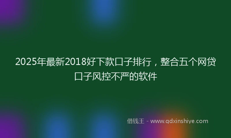 2025年最新2018好下款口子排行，整合五个网贷口子风控不严的软件