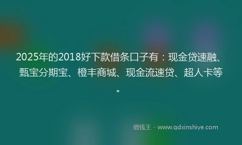 2025年的2018好下款借条口子有：现金贷速融、甄宝分期宝、橙丰商城、现金流速贷、超人卡等。