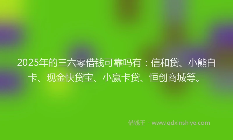 2025年的三六零借钱可靠吗有：信和贷、小熊白卡、现金快贷宝、小赢卡贷、恒创商城等。