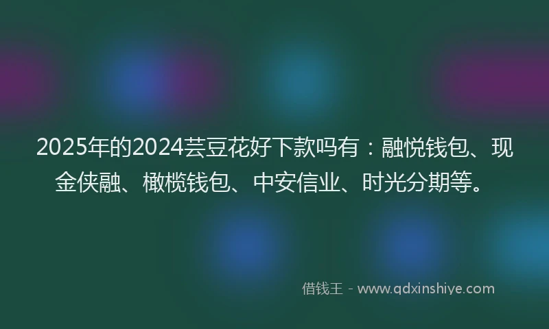 2025年的2024芸豆花好下款吗有：融悦钱包、现金侠融、橄榄钱包、中安信业、时光分期等。