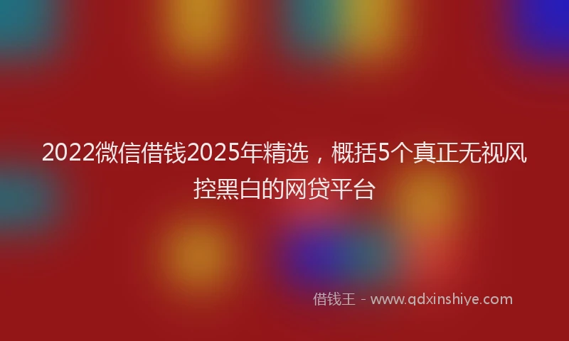 2022微信借钱2025年精选，概括5个真正无视风控黑白的网贷平台