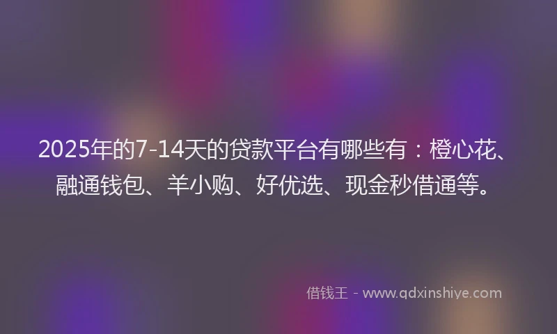 2025年的7-14天的贷款平台有哪些有：橙心花、融通钱包、羊小购、好优选、现金秒借通等。