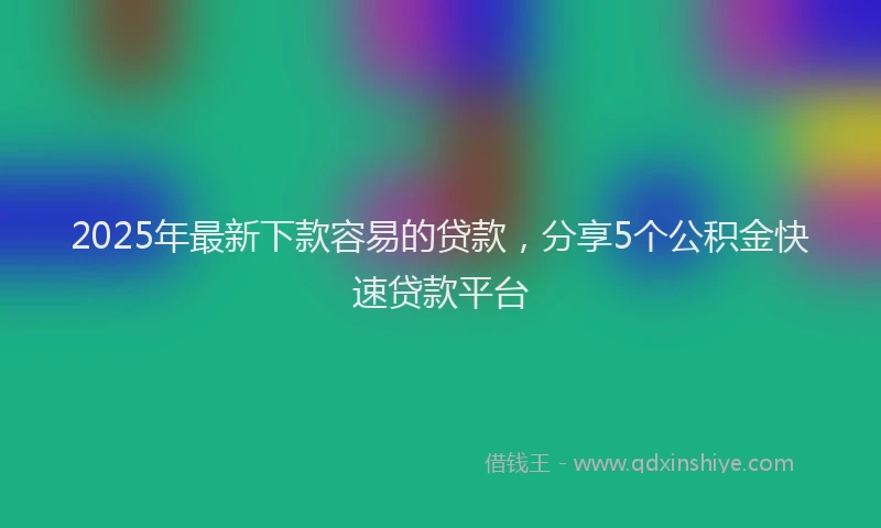 2025年最新下款容易的贷款，分享5个公积金快速贷款平台