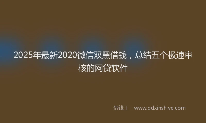 2025年最新2020微信双黑借钱，总结五个极速审核的网贷软件