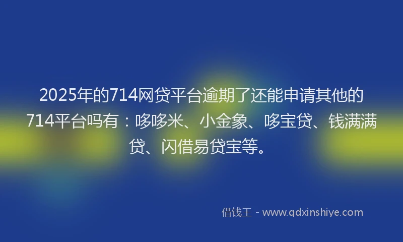 2025年的714网贷平台逾期了还能申请其他的714平台吗有：哆哆米、小金象、哆宝贷、钱满满贷、闪借易贷宝等。