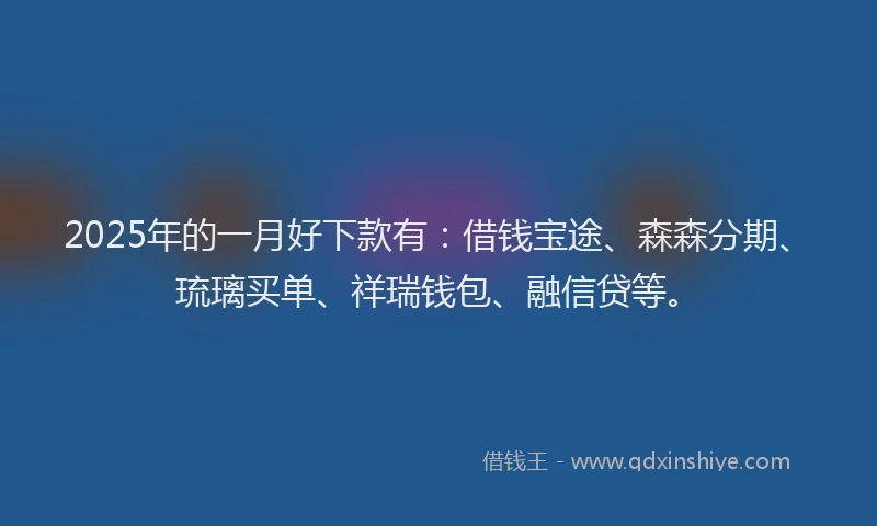 2025年的一月好下款有：借钱宝途、森森分期、琉璃买单、祥瑞钱包、融信贷等。
