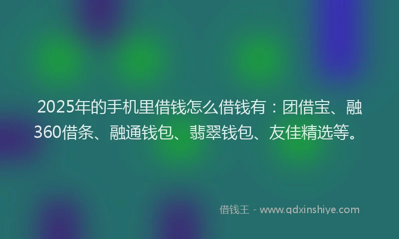 2025年的手机里借钱怎么借钱有：团借宝、融360借条、融通钱包、翡翠钱包、友佳精选等。