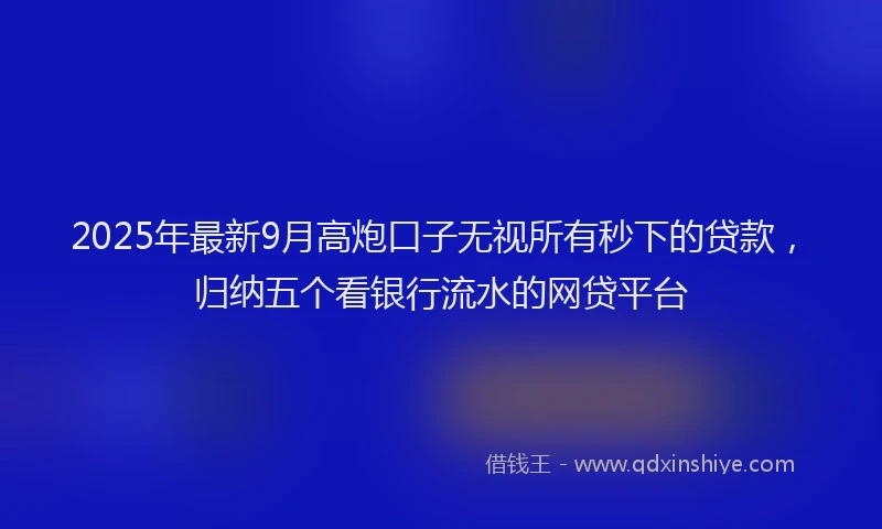 2025年最新9月高炮口子无视所有秒下的贷款，归纳五个看银行流水的网贷平台