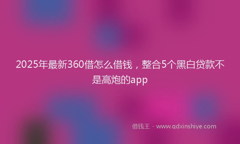 2025年最新360借怎么借钱，整合5个黑白贷款不是高炮的app
