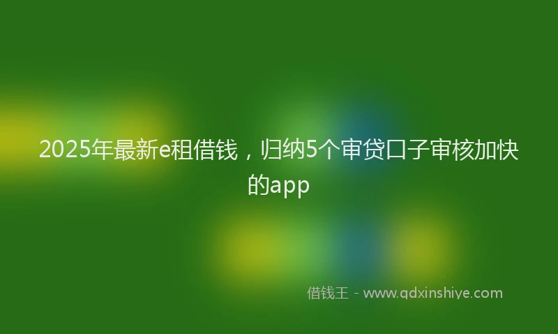 2025年最新e租借钱，归纳5个审贷口子审核加快的app