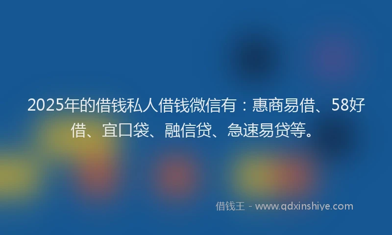 2025年的借钱私人借钱微信有：惠商易借、58好借、宜口袋、融信贷、急速易贷等。