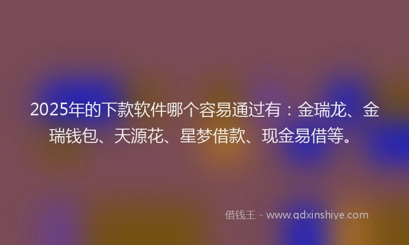 2025年的下款软件哪个容易通过有：金瑞龙、金瑞钱包、天源花、星梦借款、现金易借等。