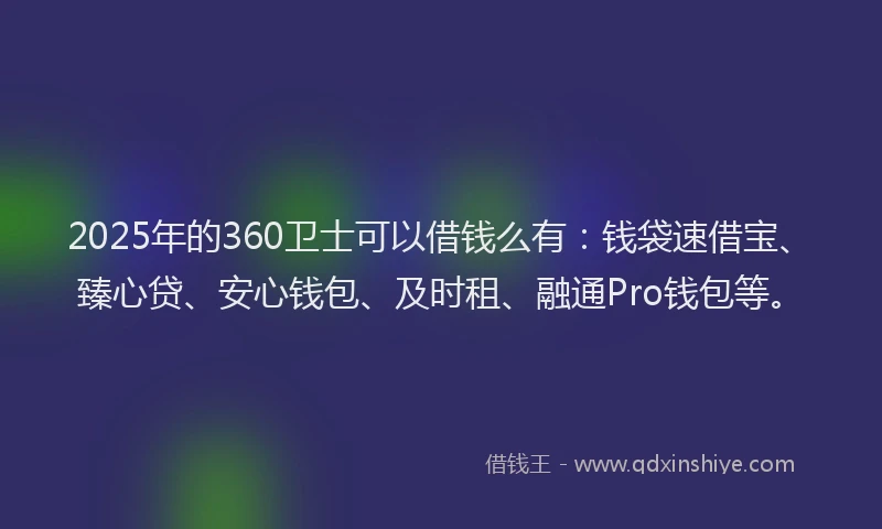 2025年的360卫士可以借钱么有：钱袋速借宝、臻心贷、安心钱包、及时租、融通Pro钱包等。