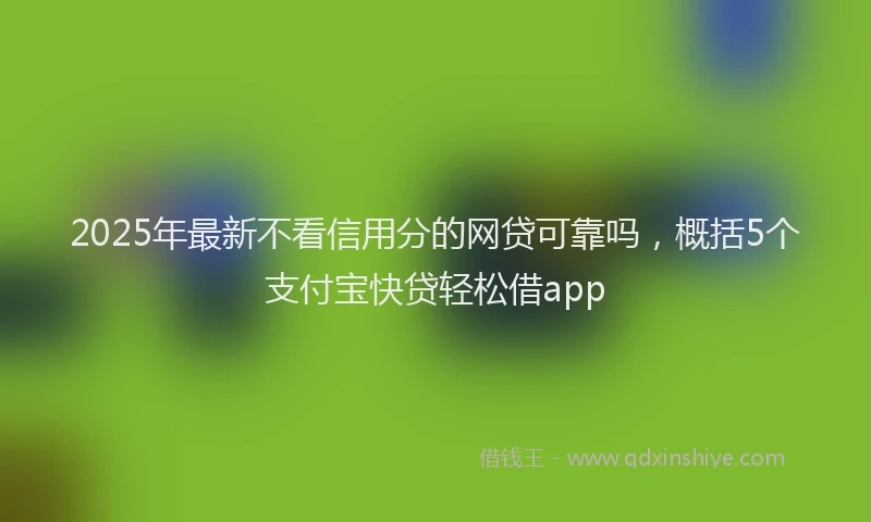 2025年最新不看信用分的网贷可靠吗，概括5个支付宝快贷轻松借app