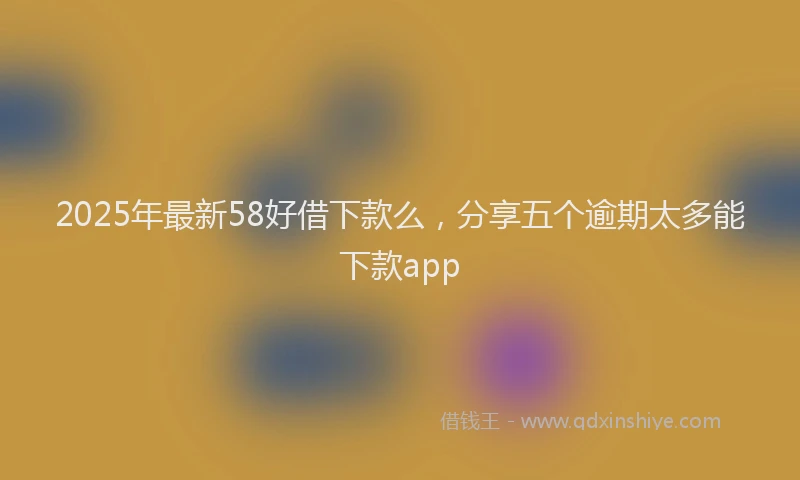 2025年最新58好借下款么，分享五个逾期太多能下款app
