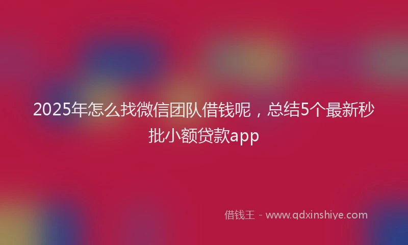 2025年怎么找微信团队借钱呢，总结5个最新秒批小额贷款app